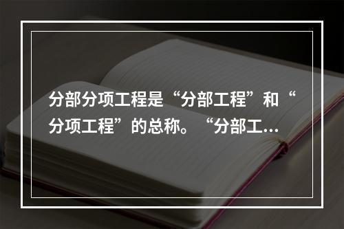 分部分项工程是“分部工程”和“分项工程”的总称。“分部工程”