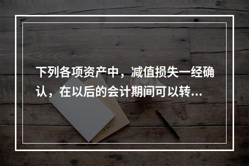 下列各项资产中，减值损失一经确认，在以后的会计期间可以转回的