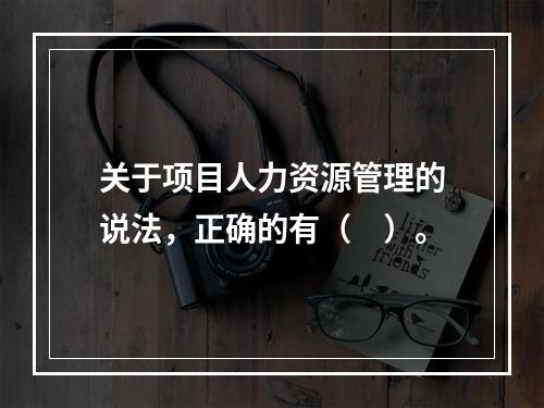 关于项目人力资源管理的说法，正确的有（　）。