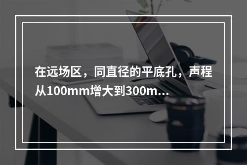 在远场区，同直径的平底孔，声程从100mm增大到300mm，