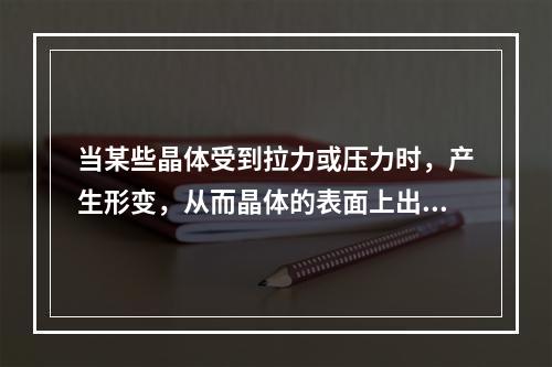 当某些晶体受到拉力或压力时，产生形变，从而晶体的表面上出现电