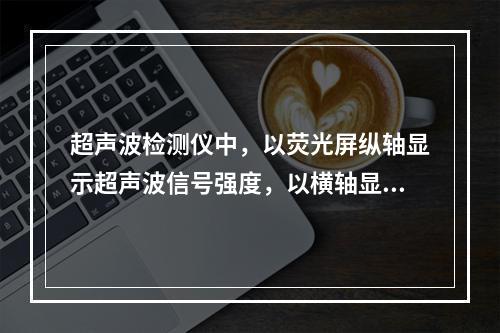 超声波检测仪中，以荧光屏纵轴显示超声波信号强度，以横轴显示超