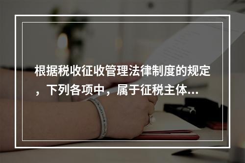 根据税收征收管理法律制度的规定，下列各项中，属于征税主体权利