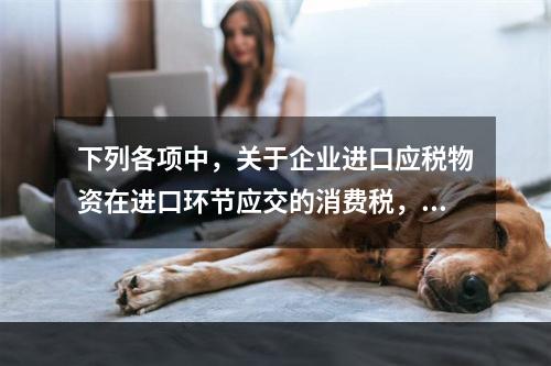 下列各项中，关于企业进口应税物资在进口环节应交的消费税，可能