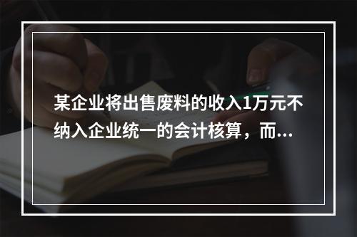 某企业将出售废料的收入1万元不纳入企业统一的会计核算，而另设