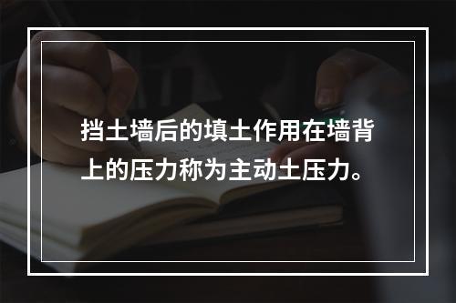 挡土墙后的填土作用在墙背上的压力称为主动土压力。