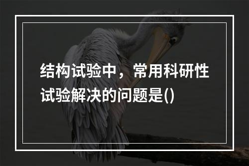 结构试验中，常用科研性试验解决的问题是()