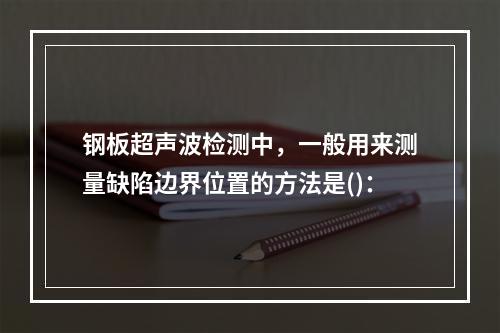 钢板超声波检测中，一般用来测量缺陷边界位置的方法是()：