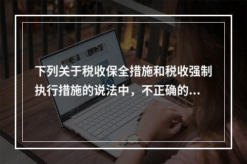 下列关于税收保全措施和税收强制执行措施的说法中，不正确的有（