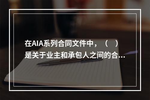 在AIA系列合同文件中，（　）是关于业主和承包人之间的合同文