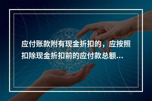 应付账款附有现金折扣的，应按照扣除现金折扣前的应付款总额入账