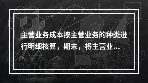 主营业务成本按主营业务的种类进行明细核算，期末，将主营业务成