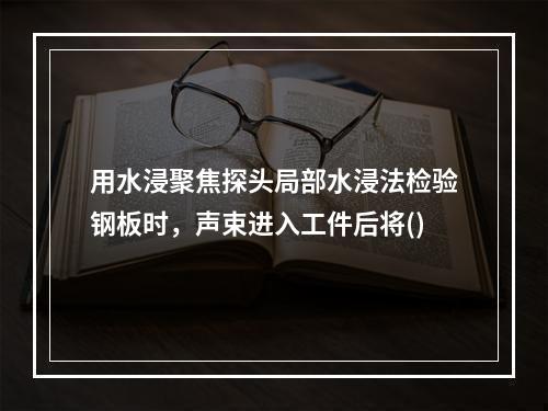 用水浸聚焦探头局部水浸法检验钢板时，声束进入工件后将()