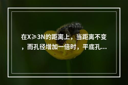 在X≥3N的距离上，当距离不变，而孔径增加一倍时，平底孔的反