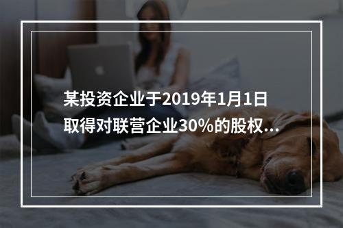 某投资企业于2019年1月1日取得对联营企业30％的股权，取