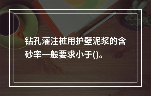 钻孔灌注桩用护壁泥浆的含砂率一般要求小于()。