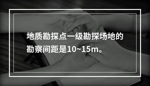 地质勘探点一级勘探场地的勘察间距是10~15m。