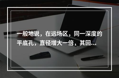 一般地说，在远场区，同一深度的平底孔，直径增大一倍，其回波高