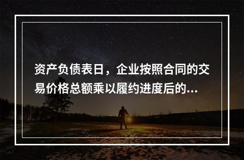 资产负债表日，企业按照合同的交易价格总额乘以履约进度后的金额