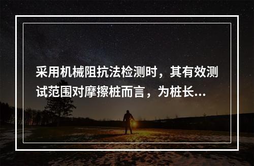 采用机械阻抗法检测时，其有效测试范围对摩擦桩而言，为桩长与桩