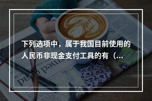 下列选项中，属于我国目前使用的人民币非现金支付工具的有（　　