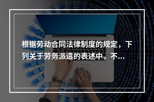 根据劳动合同法律制度的规定，下列关于劳务派遣的表述中，不正确