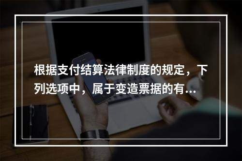 根据支付结算法律制度的规定，下列选项中，属于变造票据的有（　