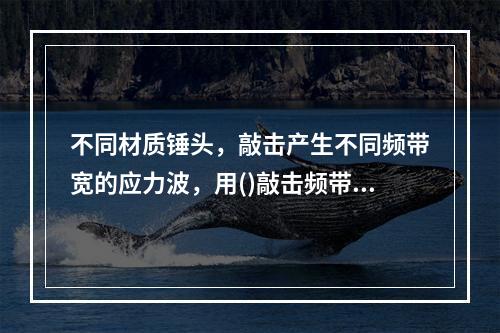 不同材质锤头，敲击产生不同频带宽的应力波，用()敲击频带最宽