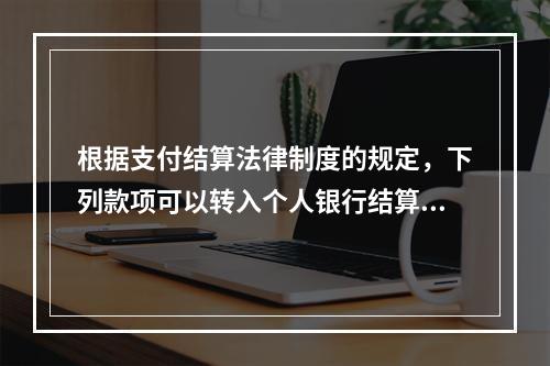 根据支付结算法律制度的规定，下列款项可以转入个人银行结算账户