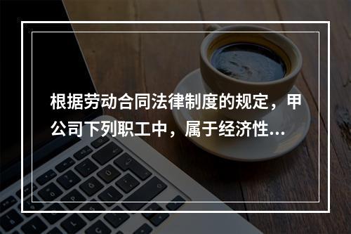 根据劳动合同法律制度的规定，甲公司下列职工中，属于经济性裁员