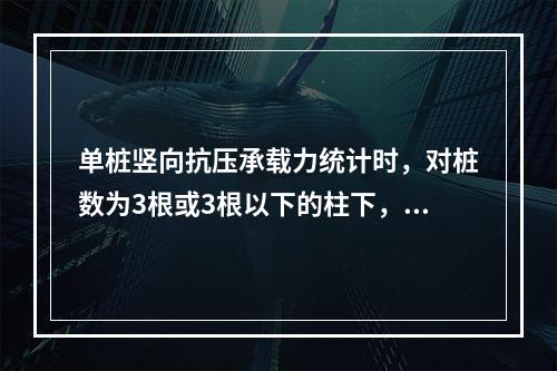 单桩竖向抗压承载力统计时，对桩数为3根或3根以下的柱下，或工