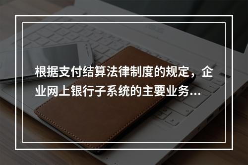 根据支付结算法律制度的规定，企业网上银行子系统的主要业务功能