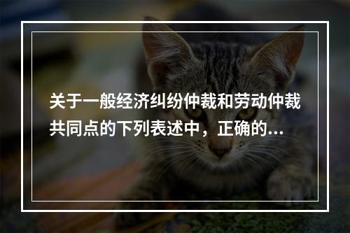 关于一般经济纠纷仲裁和劳动仲裁共同点的下列表述中，正确的有（