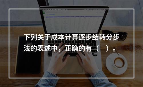 下列关于成本计算逐步结转分步法的表述中，正确的有（　）。