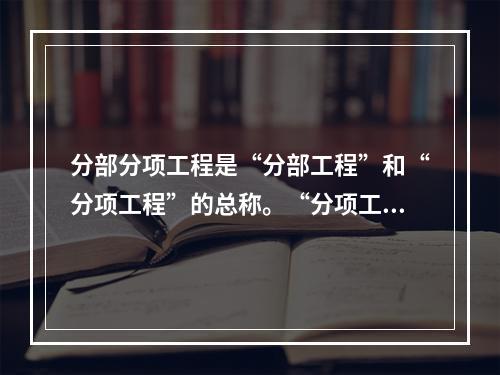 分部分项工程是“分部工程”和“分项工程”的总称。“分项工程”