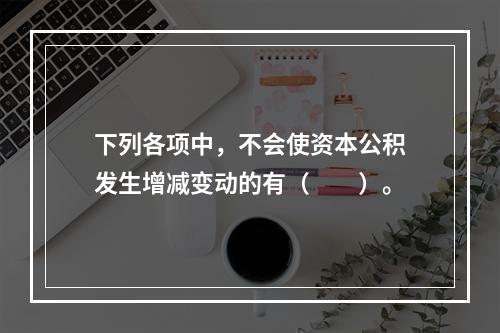 下列各项中，不会使资本公积发生增减变动的有（　　）。