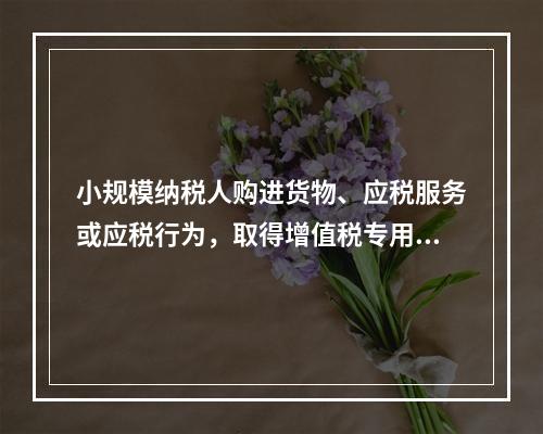 小规模纳税人购进货物、应税服务或应税行为，取得增值税专用发票