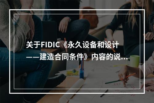 关于FIDIC《永久设备和设计——建造合同条件》内容的说法，