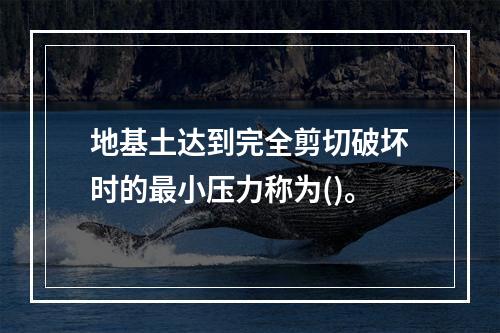 地基土达到完全剪切破坏时的最小压力称为()。