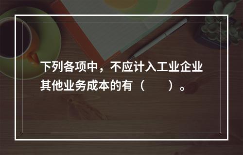 下列各项中，不应计入工业企业其他业务成本的有（　　）。