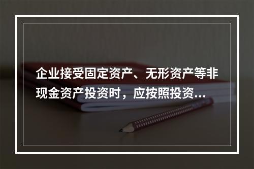 企业接受固定资产、无形资产等非现金资产投资时，应按照投资合同