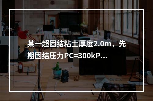 某一超固结粘土厚度2.0m，先期固结压力PC=300kPa，