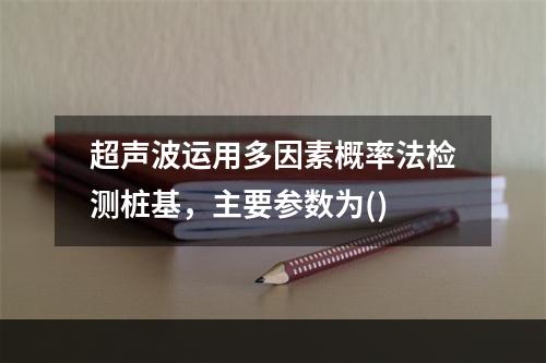 超声波运用多因素概率法检测桩基，主要参数为()