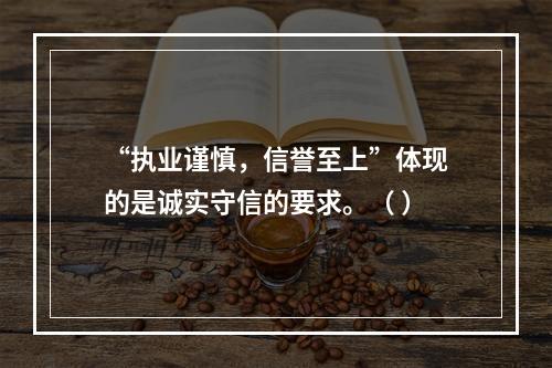 “执业谨慎，信誉至上”体现的是诚实守信的要求。（ ）