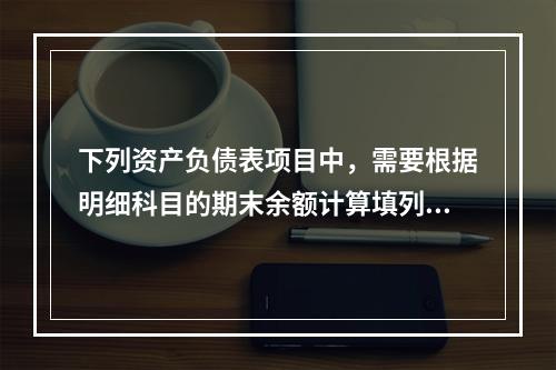 下列资产负债表项目中，需要根据明细科目的期末余额计算填列的有