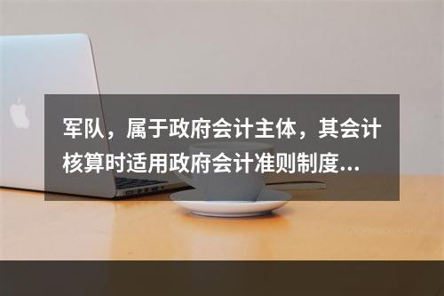 军队，属于政府会计主体，其会计核算时适用政府会计准则制度。（