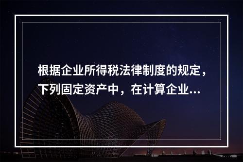 根据企业所得税法律制度的规定，下列固定资产中，在计算企业所得