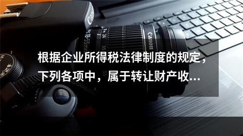 根据企业所得税法律制度的规定，下列各项中，属于转让财产收入的