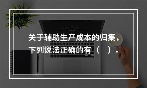 关于辅助生产成本的归集，下列说法正确的有（　）。