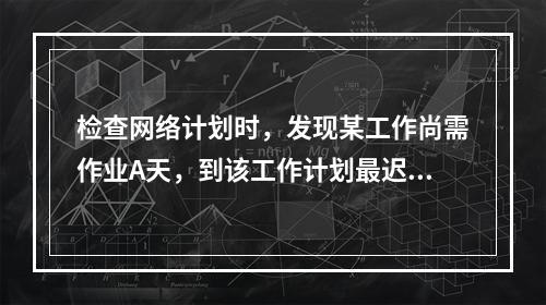 检查网络计划时，发现某工作尚需作业A天，到该工作计划最迟完成